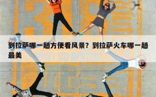 到拉萨哪一趟方便看风景？到拉萨火车哪一趟最美