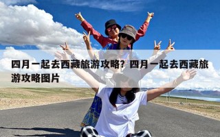 四月一起去西藏旅游攻略？四月一起去西藏旅游攻略图片