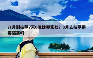 八月到拉萨7天6晚找哪家社？8月去拉萨需要隔离吗