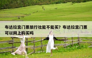 布达拉宫门票旅行社能不能买？布达拉宫门票可以网上购买吗