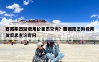 西藏跟团游费用价目表查询？西藏跟团游费用价目表查询官网