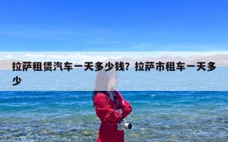 拉萨租赁汽车一天多少钱？拉萨市租车一天多少