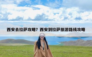 西安去拉萨攻略？西安到拉萨旅游路线攻略
