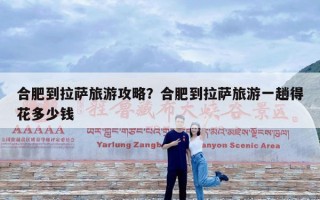 合肥到拉萨旅游攻略？合肥到拉萨旅游一趟得花多少钱