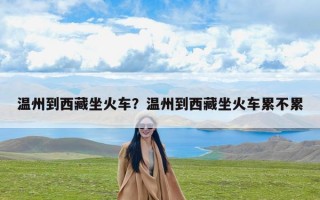 温州到西藏坐火车？温州到西藏坐火车累不累