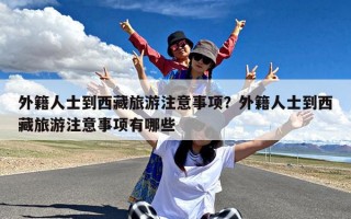 外籍人士到西藏旅游注意事项？外籍人士到西藏旅游注意事项有哪些