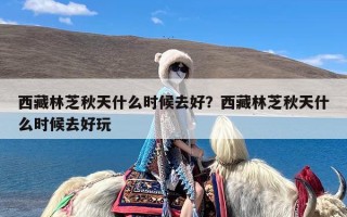西藏林芝秋天什么时候去好？西藏林芝秋天什么时候去好玩