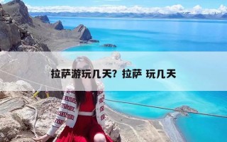 拉萨游玩几天？拉萨 玩几天