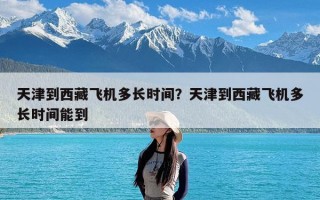 天津到西藏飞机多长时间？天津到西藏飞机多长时间能到