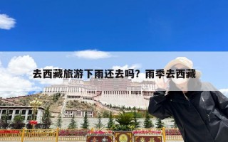 去西藏旅游下雨还去吗？雨季去西藏
