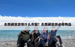去西藏旅游带什么衣服？去西藏旅游必带物品
