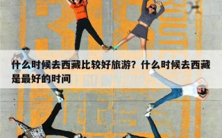 什么时候去西藏比较好旅游？什么时候去西藏是最好的时间