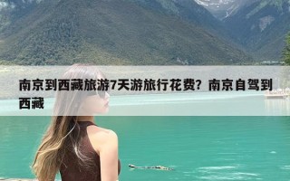 南京到西藏旅游7天游旅行花费？南京自驾到西藏