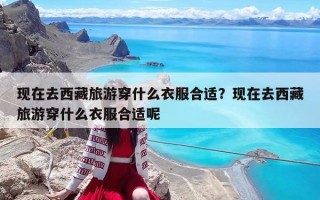 现在去西藏旅游穿什么衣服合适？现在去西藏旅游穿什么衣服合适呢