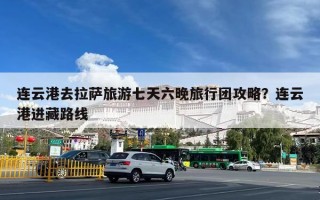 连云港去拉萨旅游七天六晚旅行团攻略？连云港进藏路线
