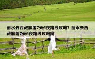丽水去西藏旅游7天6夜路线攻略？丽水去西藏旅游7天6夜路线攻略图