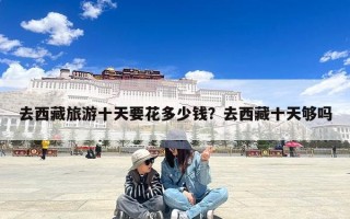 去西藏旅游十天要花多少钱？去西藏十天够吗