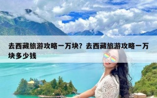 去西藏旅游攻略一万块？去西藏旅游攻略一万块多少钱