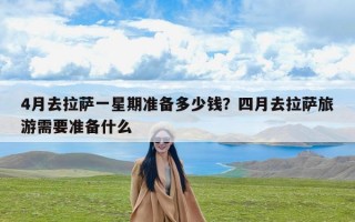 4月去拉萨一星期准备多少钱？四月去拉萨旅游需要准备什么