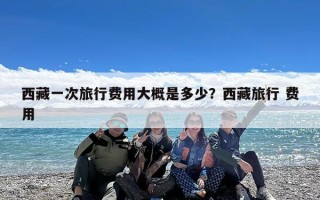 西藏一次旅行费用大概是多少？西藏旅行 费用