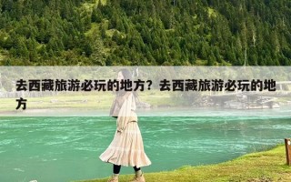 去西藏旅游必玩的地方？去西藏旅游必玩的地方