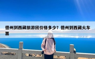 德州到西藏旅游团价格多少？德州到西藏火车票