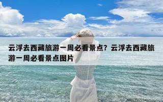 云浮去西藏旅游一周必看景点？云浮去西藏旅游一周必看景点图片