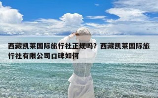 西藏凯莱国际旅行社正规吗？西藏凯莱国际旅行社有限公司口碑如何