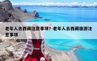 老年人去西藏注意事项？老年人去西藏旅游注意事项