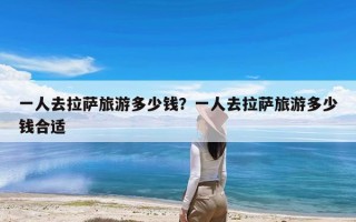 一人去拉萨旅游多少钱？一人去拉萨旅游多少钱合适
