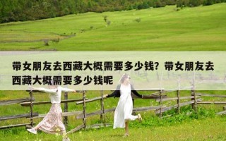 带女朋友去西藏大概需要多少钱？带女朋友去西藏大概需要多少钱呢