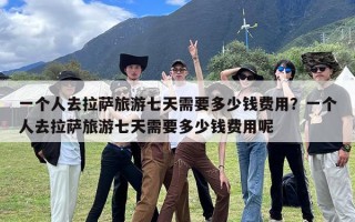 一个人去拉萨旅游七天需要多少钱费用？一个人去拉萨旅游七天需要多少钱费用呢
