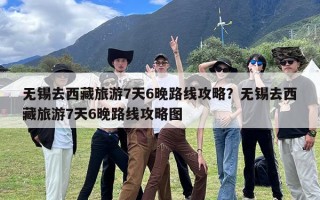 无锡去西藏旅游7天6晚路线攻略？无锡去西藏旅游7天6晚路线攻略图