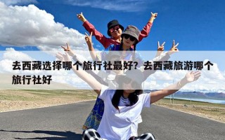 去西藏选择哪个旅行社最好？去西藏旅游哪个旅行社好