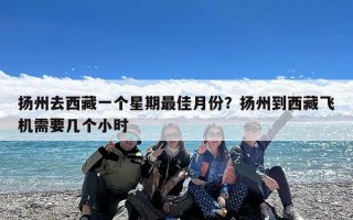 扬州去西藏一个星期最佳月份？扬州到西藏飞机需要几个小时
