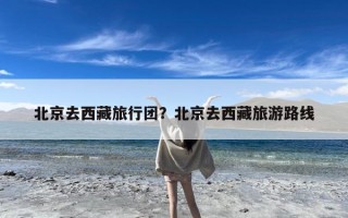 北京去西藏旅行团？北京去西藏旅游路线