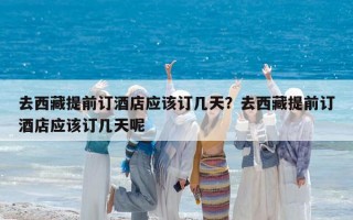 去西藏提前订酒店应该订几天？去西藏提前订酒店应该订几天呢