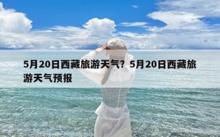 5月20日西藏旅游天气？5月20日西藏旅游天气预报