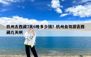 杭州去西藏7天6晚多少钱？杭州自驾游去西藏几天啊