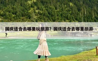 国庆适合去哪里玩旅游？国庆适合去哪里旅游?