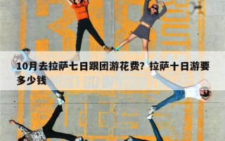 10月去拉萨七日跟团游花费？拉萨十日游要多少钱