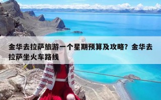 金华去拉萨旅游一个星期预算及攻略？金华去拉萨坐火车路线