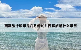 西藏旅行淡季是几月份的？西藏旅游什么季节