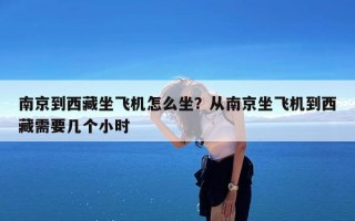 南京到西藏坐飞机怎么坐？从南京坐飞机到西藏需要几个小时