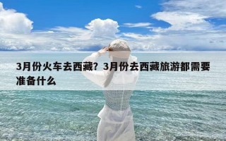3月份火车去西藏？3月份去西藏旅游都需要准备什么