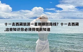 十一去西藏旅游一星期跟团路线？十一去西藏,这些知识你必须得提前知道
