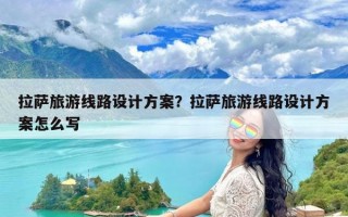 拉萨旅游线路设计方案？拉萨旅游线路设计方案怎么写
