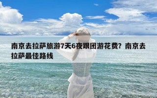 南京去拉萨旅游7天6夜跟团游花费？南京去拉萨最佳路线