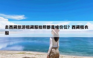 去西藏旅游租藏服拍照都是啥价位？西藏租衣服