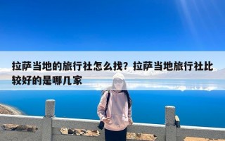 拉萨当地的旅行社怎么找？拉萨当地旅行社比较好的是哪几家